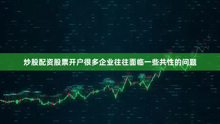 炒股配资股票开户很多企业往往面临一些共性的问题