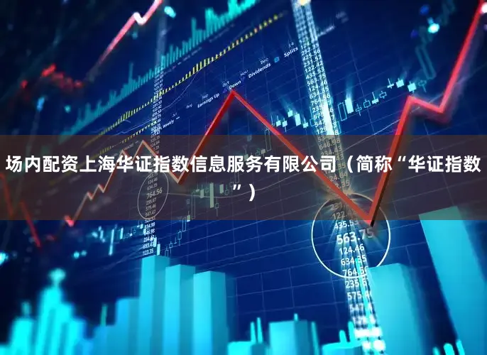 场内配资上海华证指数信息服务有限公司（简称“华证指数”）