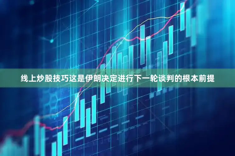 线上炒股技巧这是伊朗决定进行下一轮谈判的根本前提