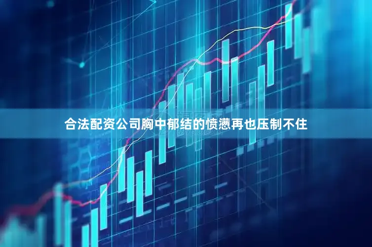 合法配资公司胸中郁结的愤懑再也压制不住