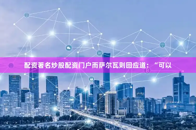 配资著名炒股配资门户而萨尔瓦则回应道：“可以