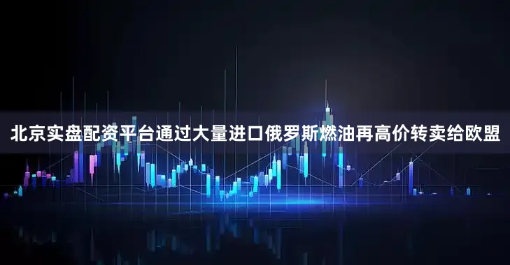 北京实盘配资平台通过大量进口俄罗斯燃油再高价转卖给欧盟
