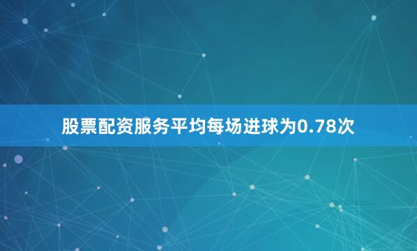 股票配资服务平均每场进球为0.78次