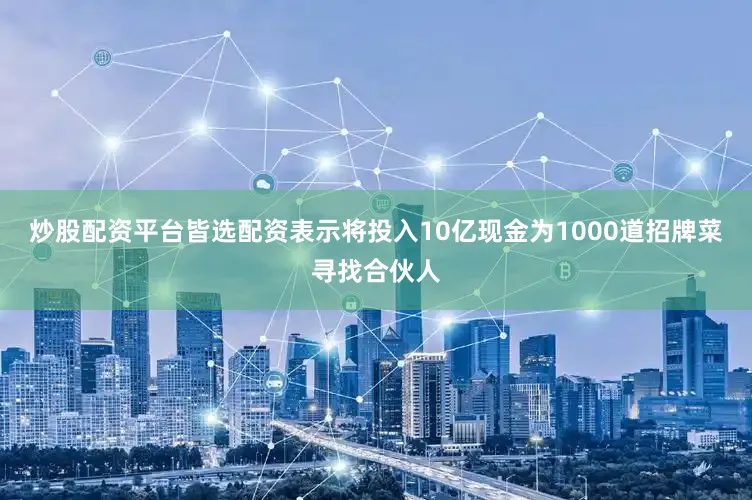 炒股配资平台皆选配资表示将投入10亿现金为1000道招牌菜寻找合伙人