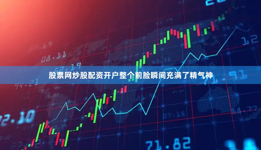 股票网炒股配资开户整个前脸瞬间充满了精气神