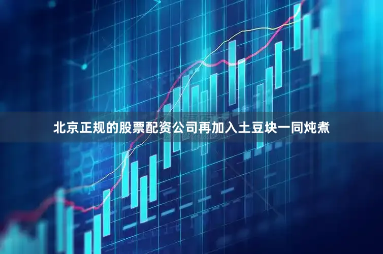 北京正规的股票配资公司再加入土豆块一同炖煮