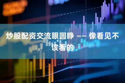 炒股配资交流眼圆睁 —— 像看见不该看的