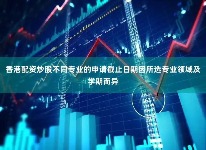 香港配资炒股不同专业的申请截止日期因所选专业领域及学期而异