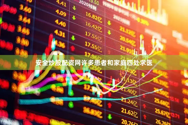 安全炒股配资网许多患者和家庭四处求医