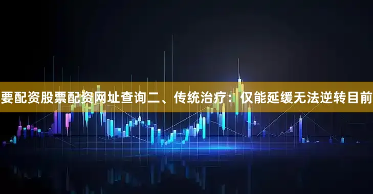 要配资股票配资网址查询二、传统治疗：仅能延缓无法逆转目前
